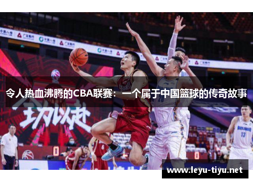 令人热血沸腾的CBA联赛：一个属于中国篮球的传奇故事