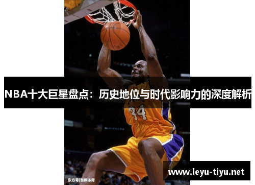 NBA十大巨星盘点：历史地位与时代影响力的深度解析