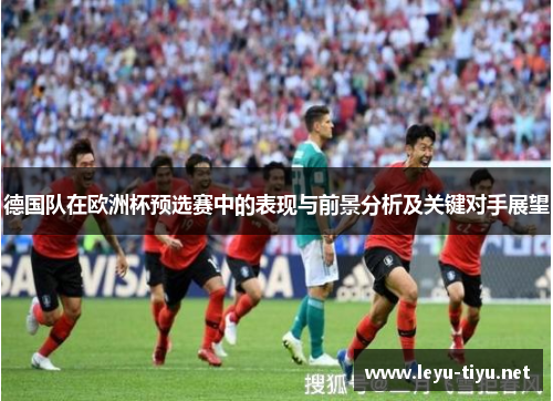德国队在欧洲杯预选赛中的表现与前景分析及关键对手展望