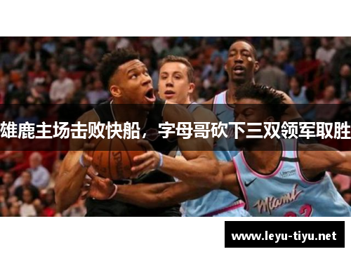 雄鹿主场击败快船，字母哥砍下三双领军取胜