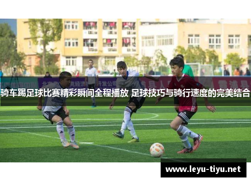 骑车踢足球比赛精彩瞬间全程播放 足球技巧与骑行速度的完美结合