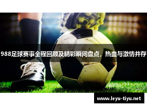 988足球赛事全程回顾及精彩瞬间盘点，热血与激情并存