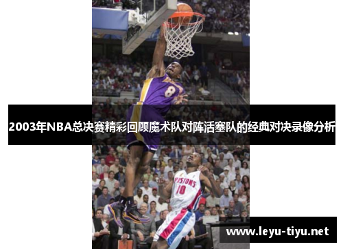 2003年NBA总决赛精彩回顾魔术队对阵活塞队的经典对决录像分析