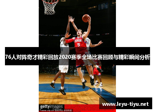 76人对阵奇才精彩回放2020赛季全场比赛回顾与精彩瞬间分析