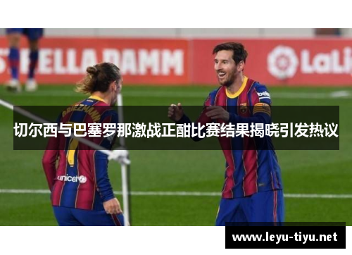 切尔西与巴塞罗那激战正酣比赛结果揭晓引发热议