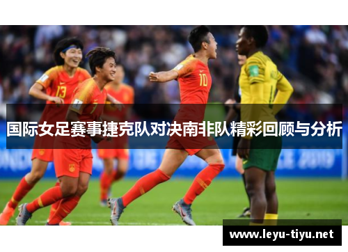 国际女足赛事捷克队对决南非队精彩回顾与分析