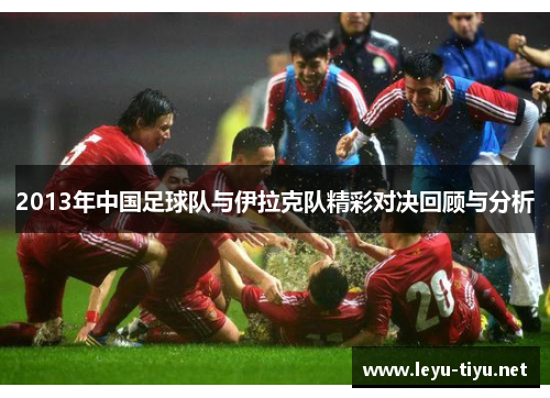 2013年中国足球队与伊拉克队精彩对决回顾与分析