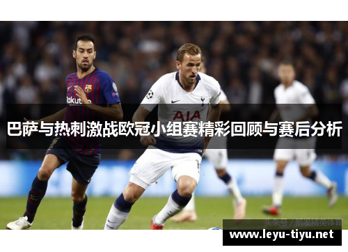 巴萨与热刺激战欧冠小组赛精彩回顾与赛后分析