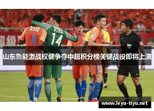 山东鲁能激战权健争夺中超积分榜关键战役即将上演