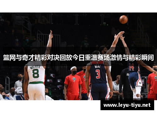 篮网与奇才精彩对决回放今日重温赛场激情与精彩瞬间