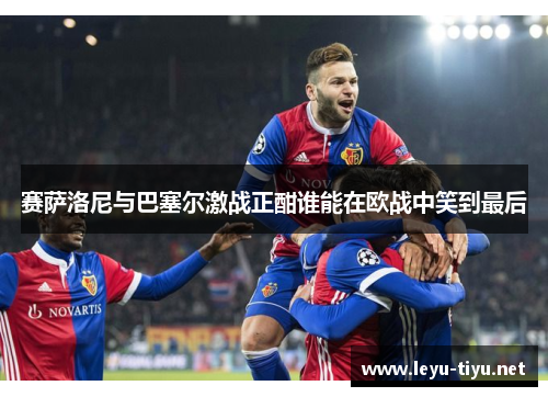 赛萨洛尼与巴塞尔激战正酣谁能在欧战中笑到最后